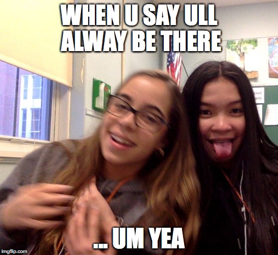 PERSON: ILL ALWAYS BE UR FRIENDS | WHEN U SAY ULL ALWAY BE THERE; ... UM YEA | image tagged in person ill always be ur friends | made w/ Imgflip meme maker