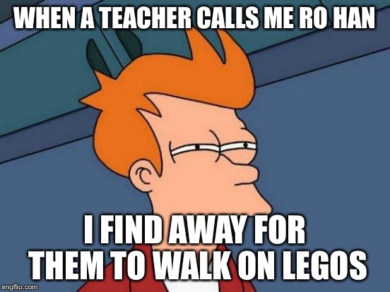 Futurama Fry | WHEN A TEACHER CALLS ME RO HAN; I FIND AWAY FOR THEM TO WALK ON LEGOS | image tagged in memes,futurama fry | made w/ Imgflip meme maker
