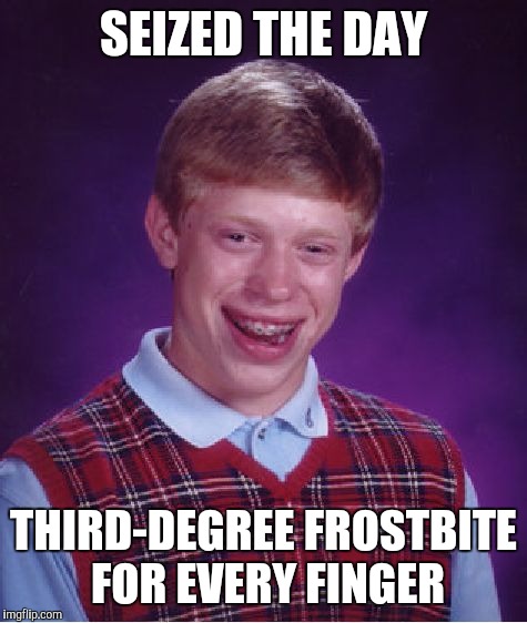Bad Luck Brian Meme | SEIZED THE DAY; THIRD-DEGREE FROSTBITE FOR EVERY FINGER | image tagged in memes,bad luck brian | made w/ Imgflip meme maker