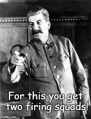 Comrade Stalin | For this you get two firing squads! | image tagged in stalin firing squad | made w/ Imgflip meme maker