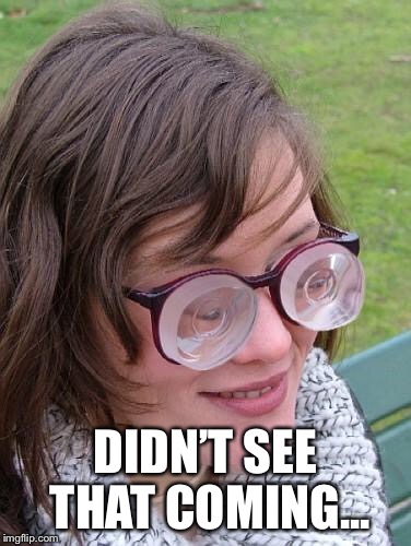 Thick Glasses | DIDN’T SEE THAT COMING... | image tagged in thick glasses | made w/ Imgflip meme maker