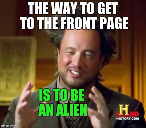 Ancient Aliens Meme | THE WAY TO GET TO THE FRONT PAGE IS TO BE AN ALIEN | image tagged in memes,ancient aliens | made w/ Imgflip meme maker