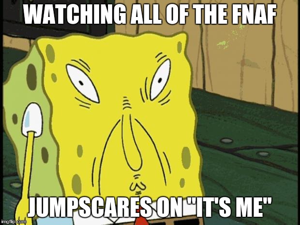Spongebob funny face | WATCHING ALL OF THE FNAF; JUMPSCARES ON "IT'S ME" | image tagged in spongebob funny face | made w/ Imgflip meme maker