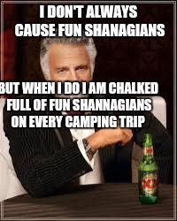 The Most Interesting Man In The World Meme | I DON'T ALWAYS CAUSE FUN SHANAGIANS; BUT WHEN I DO I AM CHALKED FULL OF FUN SHANNAGIANS ON EVERY CAMPING TRIP | image tagged in i don't always | made w/ Imgflip meme maker