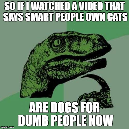 Philosoraptor Meme | SO IF I WATCHED A VIDEO THAT SAYS SMART PEOPLE OWN CATS; ARE DOGS FOR DUMB PEOPLE NOW | image tagged in memes,philosoraptor | made w/ Imgflip meme maker