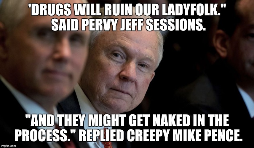 Jeff Sessions | 'DRUGS WILL RUIN OUR LADYFOLK." SAID PERVY JEFF SESSIONS. "AND THEY MIGHT GET NAKED IN THE PROCESS." REPLIED CREEPY MIKE PENCE. | image tagged in jeff sessions | made w/ Imgflip meme maker
