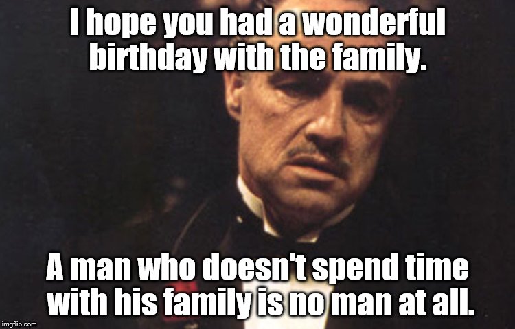 Birthday Godfather | I hope you had a wonderful birthday with the family. A man who doesn't spend time with his family is no man at all. | image tagged in baby godfather | made w/ Imgflip meme maker