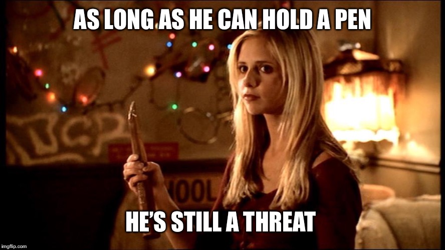 Buffy is still a threat | AS LONG AS HE CAN HOLD A PEN; HE’S STILL A THREAT | image tagged in buffy is still a threat | made w/ Imgflip meme maker