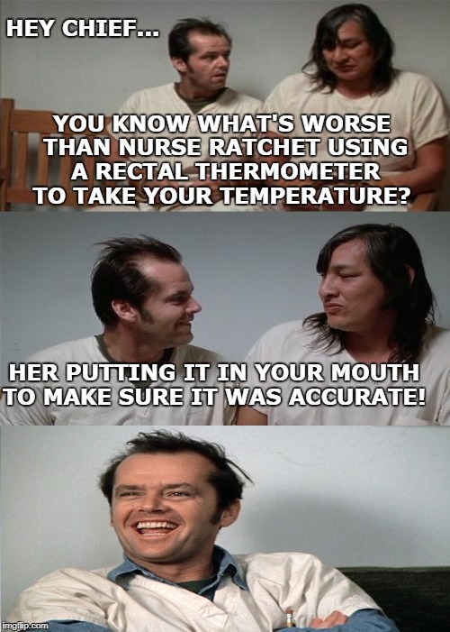 Me: Don't you have a different thermometer for this?!                                   Nurse Ratched: "Be quiet and open up." | HEY CHIEF... YOU KNOW WHAT'S WORSE THAN NURSE RATCHET USING A RECTAL THERMOMETER TO TAKE YOUR TEMPERATURE? HER PUTTING IT IN YOUR MOUTH TO M | image tagged in bad joke jack three panel,nurse ratched,joke,memes | made w/ Imgflip meme maker