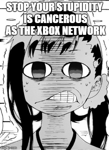 The damn truth | STOP YOUR STUPIDITY IS CANCEROUS AS THE XBOX NETWORK | image tagged in funny,anime meme,truth | made w/ Imgflip meme maker