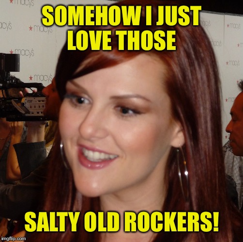 SOMEHOW I JUST LOVE THOSE SALTY OLD ROCKERS! | made w/ Imgflip meme maker