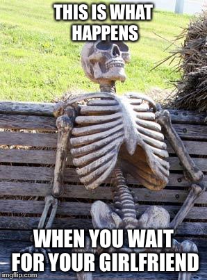 Waiting Skeleton Meme | THIS IS WHAT HAPPENS; WHEN YOU WAIT FOR YOUR GIRLFRIEND | image tagged in memes,waiting skeleton | made w/ Imgflip meme maker