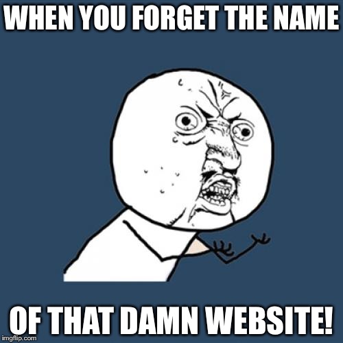 Y U No | WHEN YOU FORGET THE NAME; OF THAT DAMN WEBSITE! | image tagged in memes,y u no | made w/ Imgflip meme maker