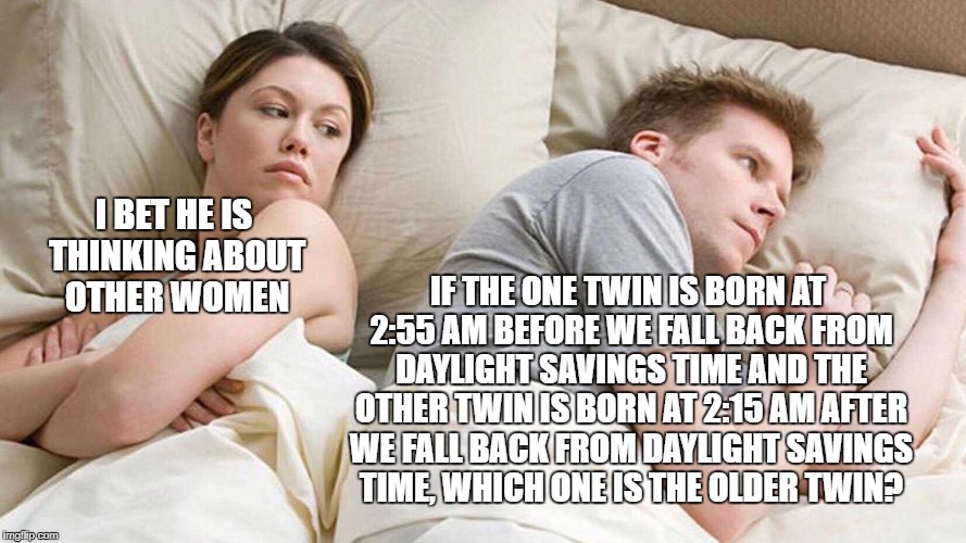 I Bet He's Thinking About Other Women Meme | I BET HE IS THINKING ABOUT OTHER WOMEN; IF THE ONE TWIN IS BORN AT 2:55 AM BEFORE WE FALL BACK FROM DAYLIGHT SAVINGS TIME AND THE OTHER TWIN IS BORN AT 2:15 AM AFTER WE FALL BACK FROM DAYLIGHT SAVINGS TIME, WHICH ONE IS THE OLDER TWIN? | image tagged in i bet he's thinking about other women | made w/ Imgflip meme maker
