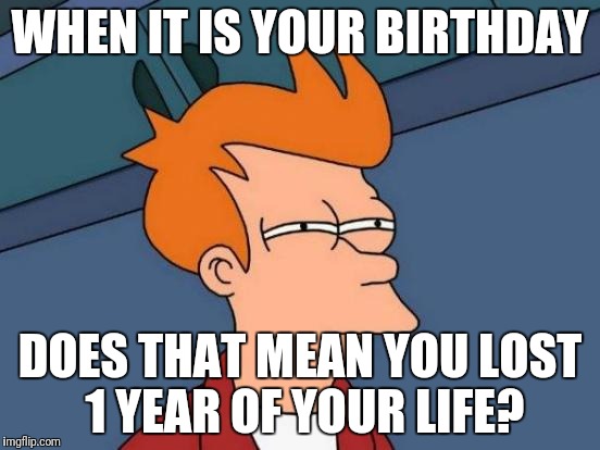 Futurama Fry Meme | WHEN IT IS YOUR BIRTHDAY; DOES THAT MEAN YOU LOST 1 YEAR OF YOUR LIFE? | image tagged in memes,futurama fry | made w/ Imgflip meme maker