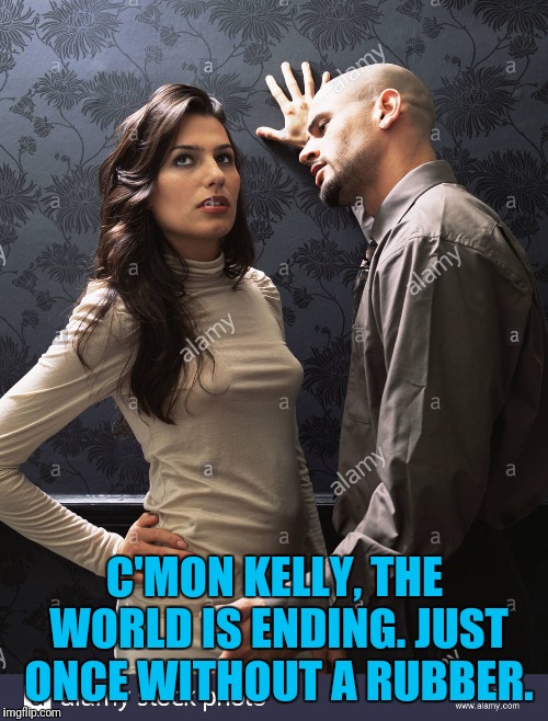 C'MON KELLY, THE WORLD IS ENDING. JUST ONCE WITHOUT A RUBBER. | made w/ Imgflip meme maker