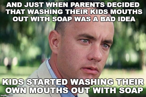 And Just Like That | AND JUST WHEN PARENTS DECIDED THAT WASHING THEIR KIDS MOUTHS OUT WITH SOAP WAS A BAD IDEA; KIDS STARTED WASHING THEIR OWN MOUTHS OUT WITH SOAP | image tagged in forrest gump | made w/ Imgflip meme maker