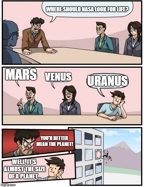 Boardroom Meeting Suggestion Meme | WHERE SHOULD NASA LOOK FOR LIFE? MARS; VENUS; URANUS; YOU'D BETTER MEAN THE PLANET! WELL, IT'S ALMOST THE SIZE OF A PLANET... | image tagged in memes,boardroom meeting suggestion | made w/ Imgflip meme maker