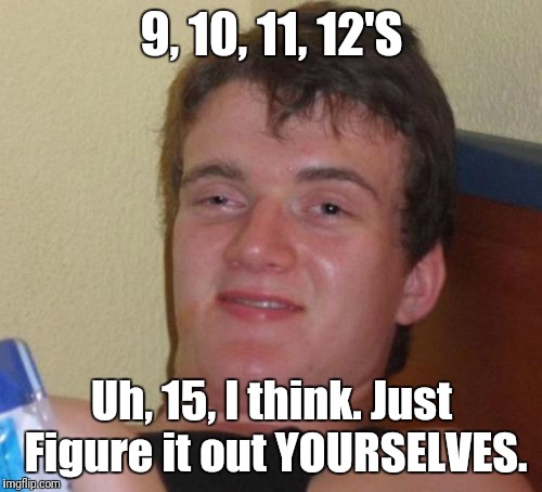 10 Guy Meme | 9, 10, 11, 12'S Uh, 15, I think. Just Figure it out YOURSELVES. | image tagged in memes,10 guy | made w/ Imgflip meme maker