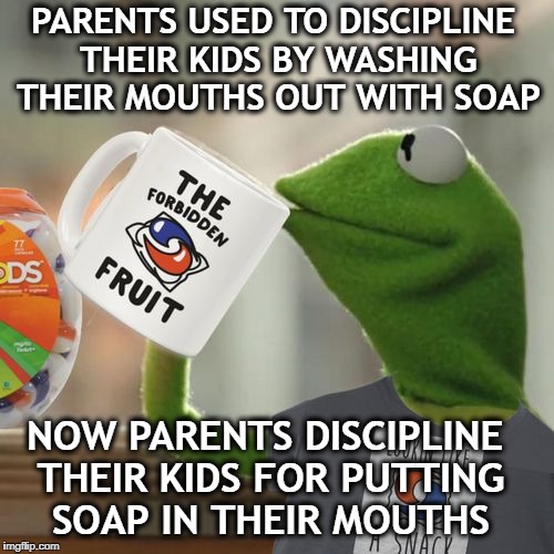 None of my business Kermit, laundry day   | PARENTS USED TO DISCIPLINE THEIR KIDS BY WASHING THEIR MOUTHS OUT WITH SOAP; NOW PARENTS DISCIPLINE THEIR KIDS FOR PUTTING SOAP IN THEIR MOUTHS | image tagged in kermit pod,but thats none of my business,tide pod challenge,memes,funny | made w/ Imgflip meme maker