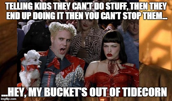 TELLING KIDS THEY CAN'T DO STUFF, THEN THEY END UP DOING IT THEN YOU CAN'T STOP THEM... ...HEY, MY BUCKET'S OUT OF TIDECORN | made w/ Imgflip meme maker