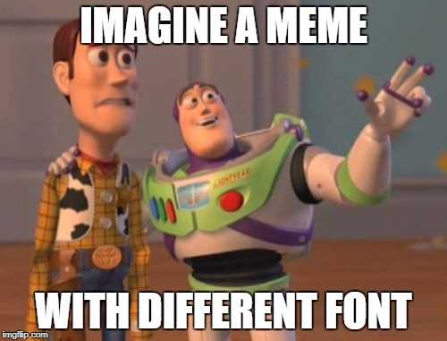 X, X Everywhere | IMAGINE A MEME; WITH DIFFERENT FONT | image tagged in memes,x x everywhere | made w/ Imgflip meme maker