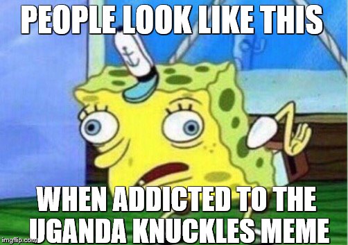 Mocking Spongebob Meme | PEOPLE LOOK LIKE THIS; WHEN ADDICTED TO THE UGANDA KNUCKLES MEME | image tagged in memes,mocking spongebob | made w/ Imgflip meme maker