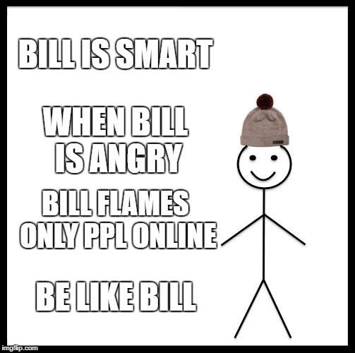 Be Like Bill Meme | BILL IS SMART; WHEN BILL IS ANGRY; BILL FLAMES ONLY PPL ONLINE; BE LIKE BILL | image tagged in memes,be like bill | made w/ Imgflip meme maker
