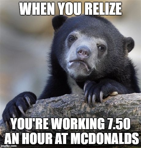 Confession Bear | WHEN YOU RELIZE; YOU'RE WORKING 7.50 AN HOUR AT MCDONALDS | image tagged in memes,confession bear | made w/ Imgflip meme maker