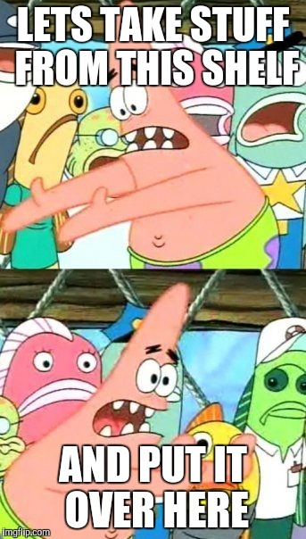 Put It Somewhere Else Patrick Meme | LETS TAKE STUFF FROM THIS SHELF AND PUT IT OVER HERE | image tagged in memes,put it somewhere else patrick | made w/ Imgflip meme maker