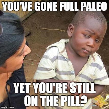 Third World Skeptical Kid | YOU'VE GONE FULL PALEO; YET YOU'RE STILL ON THE PILL? | image tagged in memes,third world skeptical kid | made w/ Imgflip meme maker