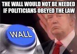 trump wall | THE WALL WOULD NOT BE NEEDED IF POLITICIANS OBEYED THE LAW | image tagged in trump wall | made w/ Imgflip meme maker
