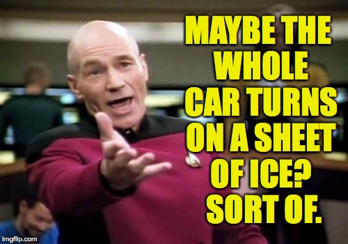 Picard Wtf Meme | MAYBE THE WHOLE CAR TURNS ON A SHEET OF ICE?  SORT OF. | image tagged in memes,picard wtf | made w/ Imgflip meme maker