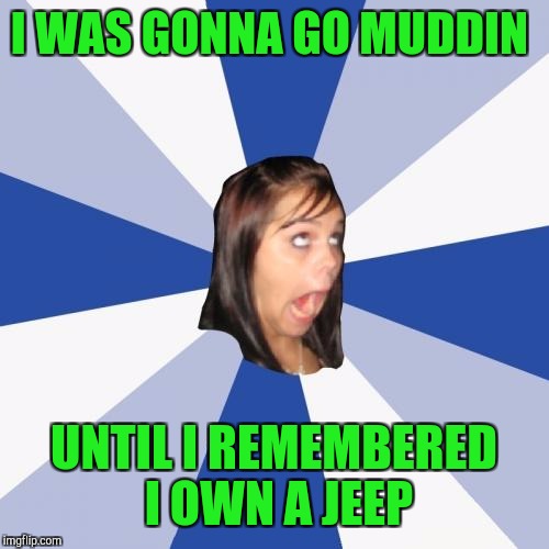 Annoying Facebook Girl Meme | I WAS GONNA GO MUDDIN; UNTIL I REMEMBERED I OWN A JEEP | image tagged in memes,annoying facebook girl | made w/ Imgflip meme maker