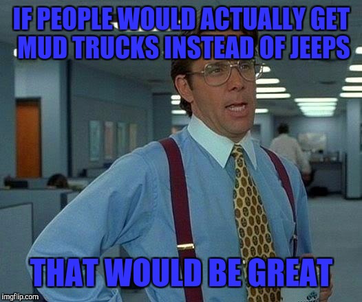 That Would Be Great Meme | IF PEOPLE WOULD ACTUALLY GET MUD TRUCKS INSTEAD OF JEEPS; THAT WOULD BE GREAT | image tagged in memes,that would be great | made w/ Imgflip meme maker