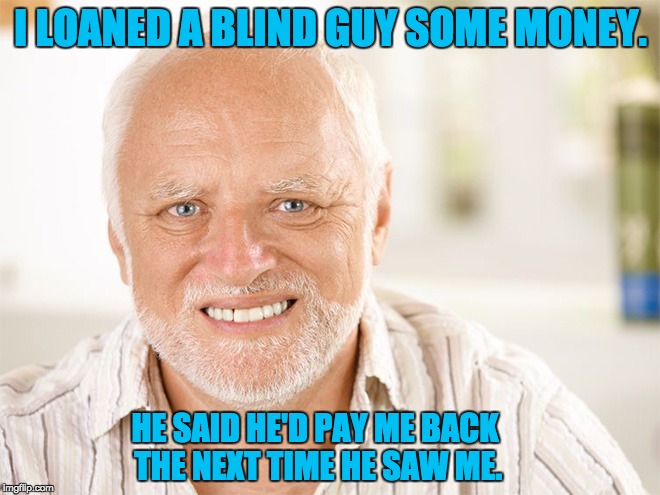 Hide the pain Harold | I LOANED A BLIND GUY SOME MONEY. HE SAID HE'D PAY ME BACK THE NEXT TIME HE SAW ME. | image tagged in hide the pain harold | made w/ Imgflip meme maker