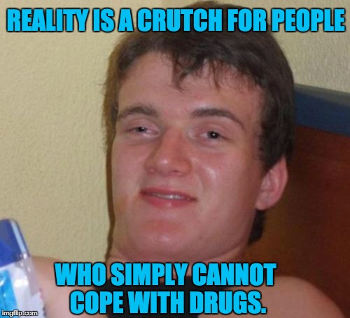 10 Guy Meme | REALITY IS A CRUTCH FOR PEOPLE; WHO SIMPLY CANNOT COPE WITH DRUGS. | image tagged in memes,10 guy | made w/ Imgflip meme maker