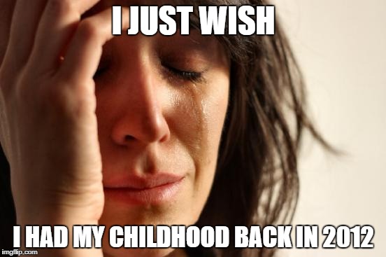 memories | I JUST WISH; I HAD MY CHILDHOOD BACK IN 2012 | image tagged in memes,first world problems | made w/ Imgflip meme maker