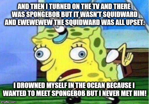 Oneyplays and SPONGEBOB creepypasta | AND THEN I TURNED ON THE TV AND THERE WAS SPONGEBOB BUT IT WASN'T SQUIDWARD AND EWEWEWEW THE SQUIDWARD WAS ALL UPSET. I DROWNED MYSELF IN THE OCEAN BECAUSE I WANTED TO MEET SPONGEBOB BUT I NEVER MET HIM! | image tagged in memes,spongebob,oneyplays | made w/ Imgflip meme maker
