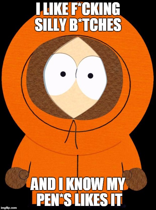 even kenny approves ..... | I LIKE F*CKING SILLY B*TCHES; AND I KNOW MY PEN*S LIKES IT | image tagged in even kenny approves | made w/ Imgflip meme maker