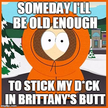 kenny | SOMEDAY I'LL BE OLD ENOUGH; TO STICK MY D*CK IN BRITTANY'S BUTT | image tagged in kenny | made w/ Imgflip meme maker