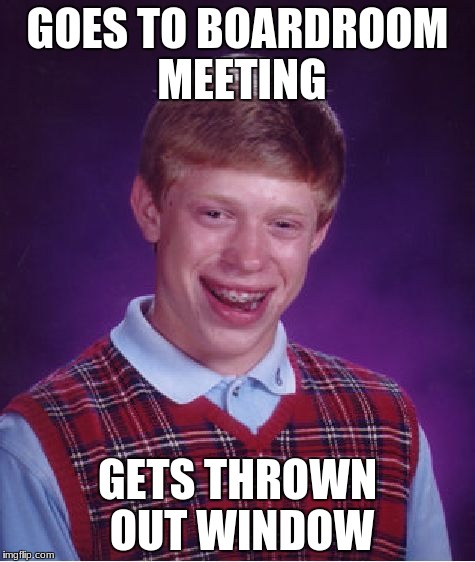 Poor poor Brian.... | GOES TO BOARDROOM MEETING; GETS THROWN OUT WINDOW | image tagged in memes,bad luck brian,boardroom meeting suggestion | made w/ Imgflip meme maker
