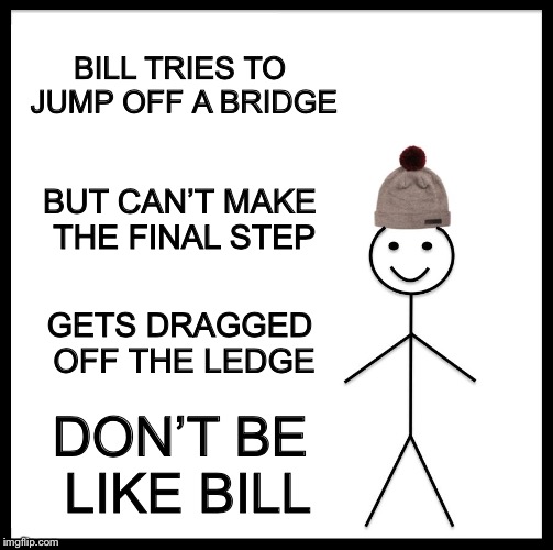 Be Like Bill Meme | BILL TRIES TO JUMP OFF A BRIDGE; BUT CAN’T MAKE THE FINAL STEP; GETS DRAGGED OFF THE LEDGE; DON’T BE LIKE BILL | image tagged in memes,be like bill | made w/ Imgflip meme maker