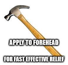 hammer | APPLY TO FOREHEAD; FOR FAST EFFECTIVE RELIEF | image tagged in hammer | made w/ Imgflip meme maker