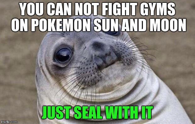 Awkward Moment Sealion | YOU CAN NOT FIGHT GYMS ON POKEMON SUN AND MOON; JUST SEAL WITH IT | image tagged in memes,awkward moment sealion | made w/ Imgflip meme maker