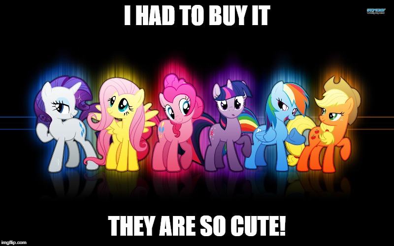 my little pony | I HAD TO BUY IT; THEY ARE SO CUTE! | image tagged in my little pony | made w/ Imgflip meme maker