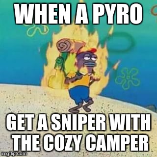 spongebob on fire | WHEN A PYRO; GET A SNIPER WITH THE COZY CAMPER | image tagged in spongebob on fire | made w/ Imgflip meme maker