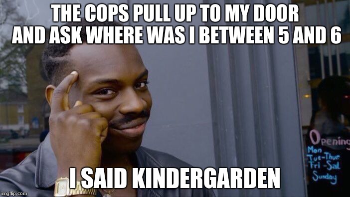Roll Safe Think About It Meme | THE COPS PULL UP TO MY DOOR AND ASK WHERE WAS I BETWEEN 5 AND 6; I SAID KINDERGARDEN | image tagged in memes,roll safe think about it | made w/ Imgflip meme maker