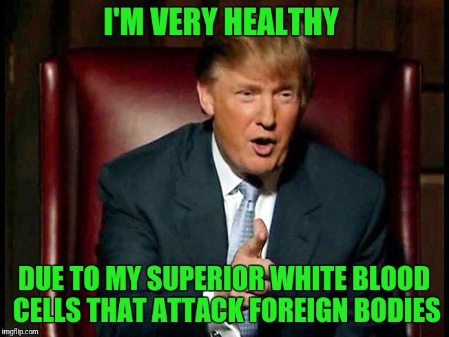 Racist Antibodies? | I'M VERY HEALTHY; DUE TO MY SUPERIOR WHITE BLOOD CELLS THAT ATTACK FOREIGN BODIES | image tagged in donald trump the apprentice | made w/ Imgflip meme maker