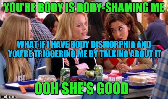 YOU'RE BODY IS BODY-SHAMING ME OOH SHE'S GOOD WHAT IF I HAVE BODY DISMORPHIA AND YOU'RE TRIGGERING ME BY TALKING ABOUT IT | made w/ Imgflip meme maker